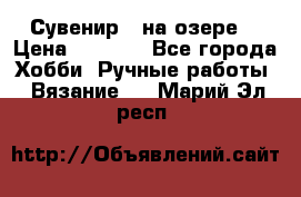 Сувенир “ на озере“ › Цена ­ 1 250 - Все города Хобби. Ручные работы » Вязание   . Марий Эл респ.